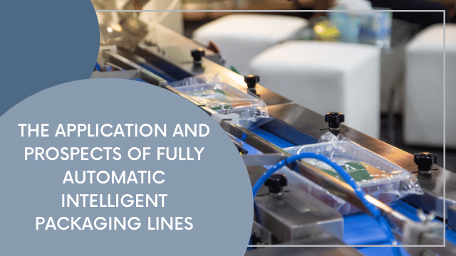 The Application and Prospects of Fully Automatic Intelligent Packaging Lines