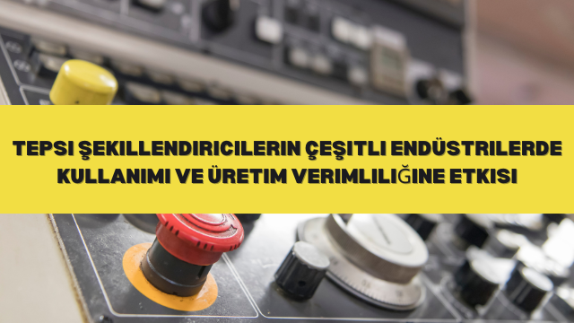 Tepsi Şekillendiricilerin Çeşitli Endüstrilerde Kullanımı ve Üretim Verimliliğine Etkisi