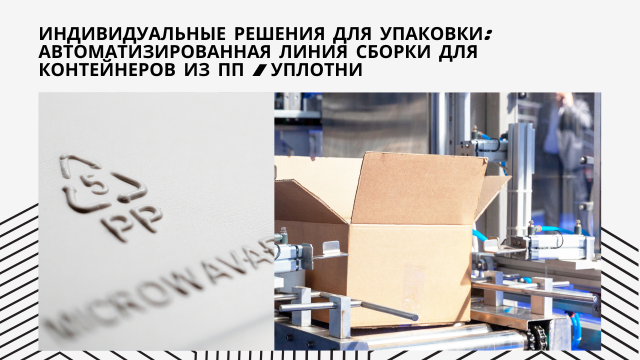 Индивидуальные решения для упаковки: Автоматизированная линия сборки для контейнеров из ПП / Уплотнитель картонных коробок