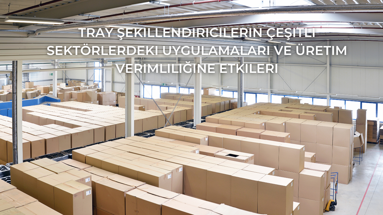 Tray Şekillendiricilerin Çeşitli Sektörlerdeki Uygulamaları ve Üretim Verimliliğine Etkileri