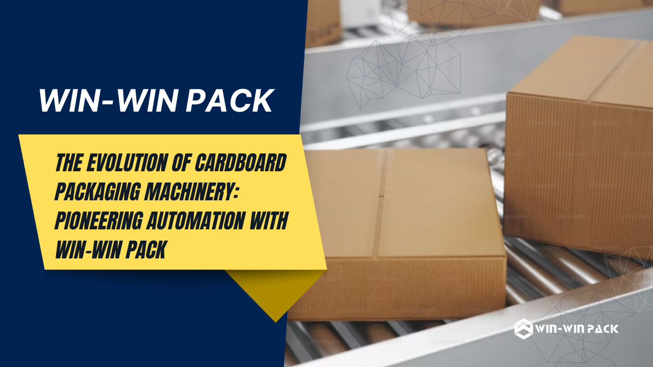 The Evolution of Cardboard Packaging Machinery: Pioneering Automation with WIN-WIN PACK