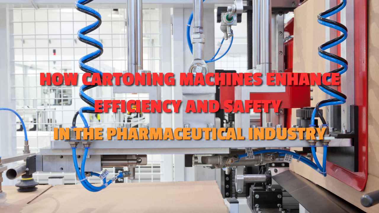 How Cartoning Machines Enhance Efficiency and Safety in the Pharmaceutical Industry