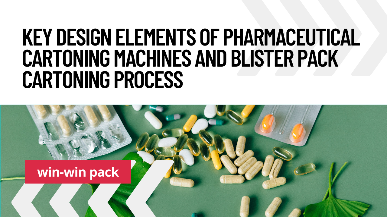 Key Design Elements of Pharmaceutical Cartoning Machines and Blister Pack Cartoning Process