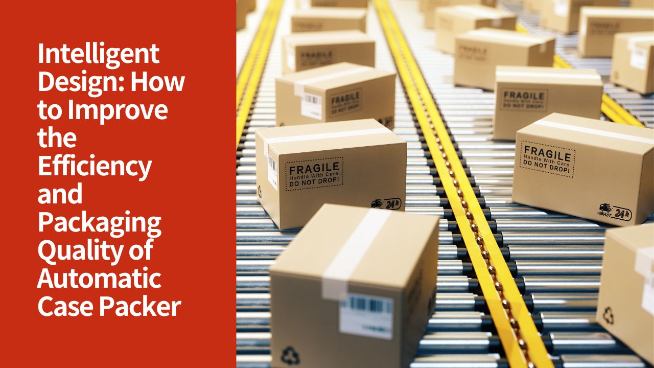 Intelligent Design: How to Improve the Efficiency and Packaging Quality of Automatic Case Packers