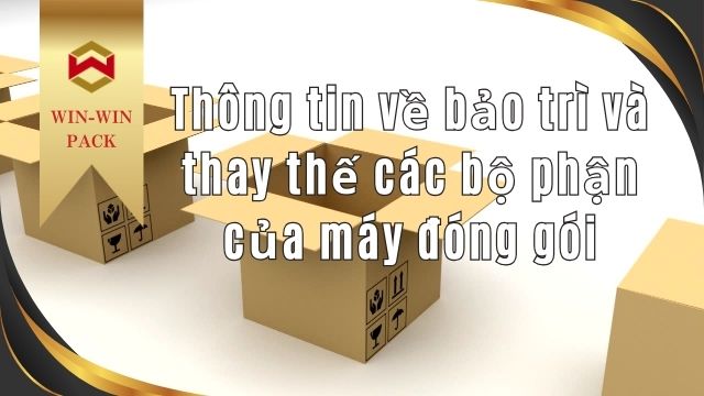 Thông tin về bảo trì và thay thế các bộ phận của máy đóng gói