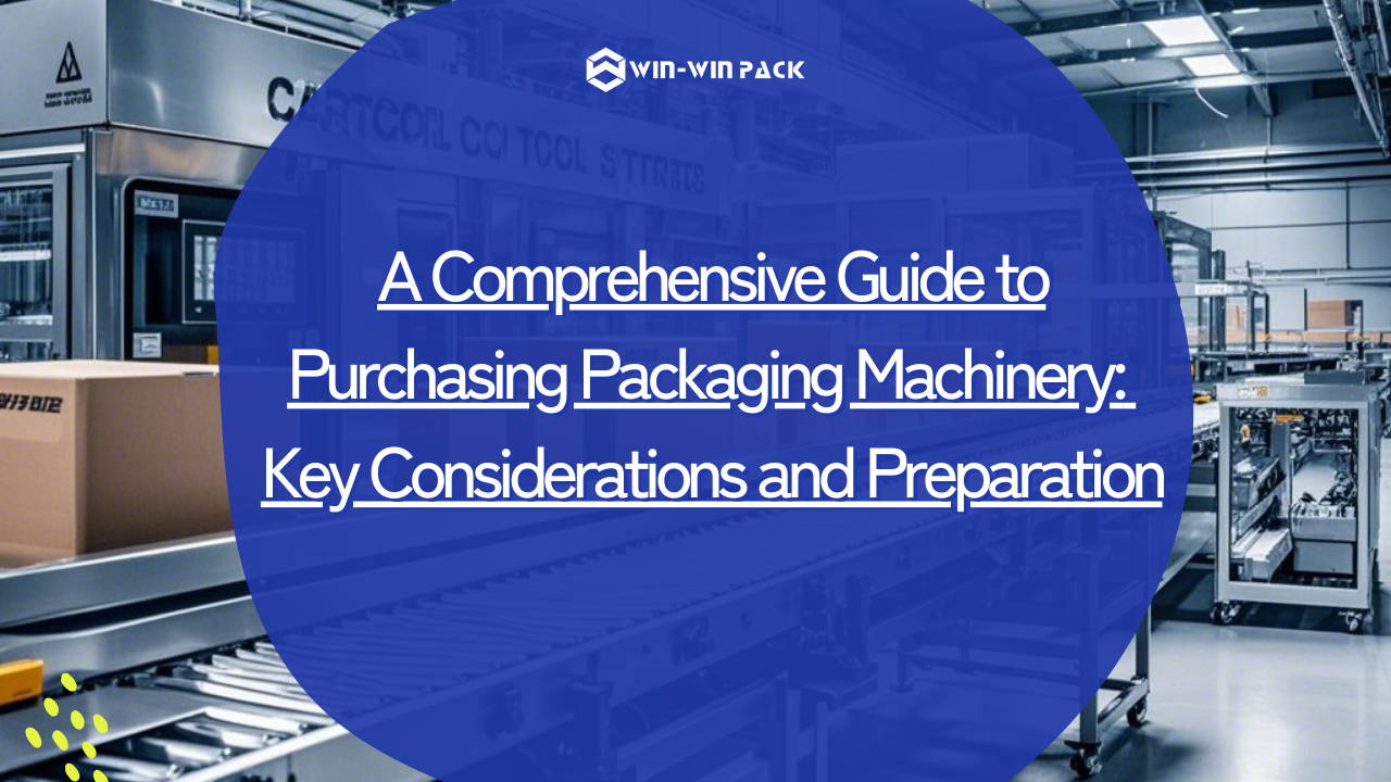 A Comprehensive Guide to Purchasing Packaging Machinery: Key Considerations and Preparation