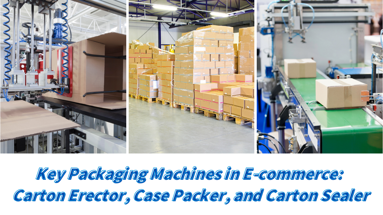 Key Packaging Machines in E-commerce: Carton Erector, Case Packer, and Carton Sealer